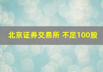 北京证券交易所 不足100股